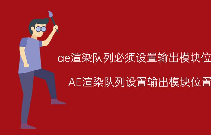 ae渲染队列必须设置输出模块位置 AE渲染队列设置输出模块位置